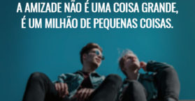A amizade não é uma coisa grande, é um milhão de pequenas coisas.