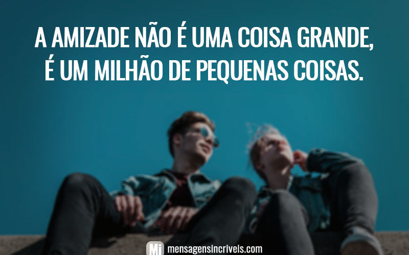 A amizade não é uma coisa grande, é um milhão de pequenas coisas.