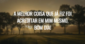 A melhor coisa que já fiz foi acreditar em mim mesmo. Bom dia!