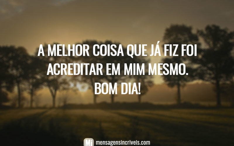 A melhor coisa que já fiz foi acreditar em mim mesmo. Bom dia!