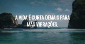 A vida é curta demais para más vibrações.