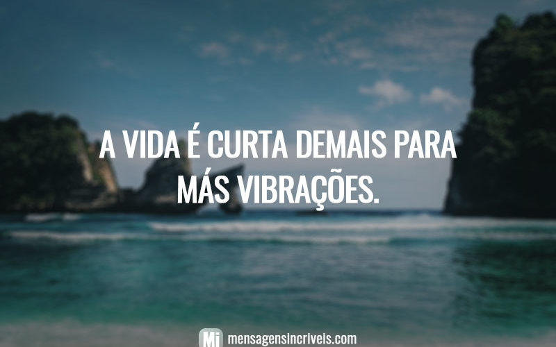 A vida é curta demais para más vibrações.