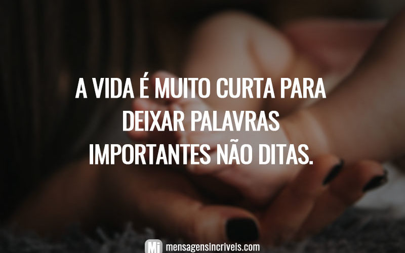 A vida é muito curta para deixar palavras importantes não ditas.