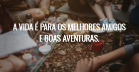A vida é para os melhores amigos e boas aventuras.