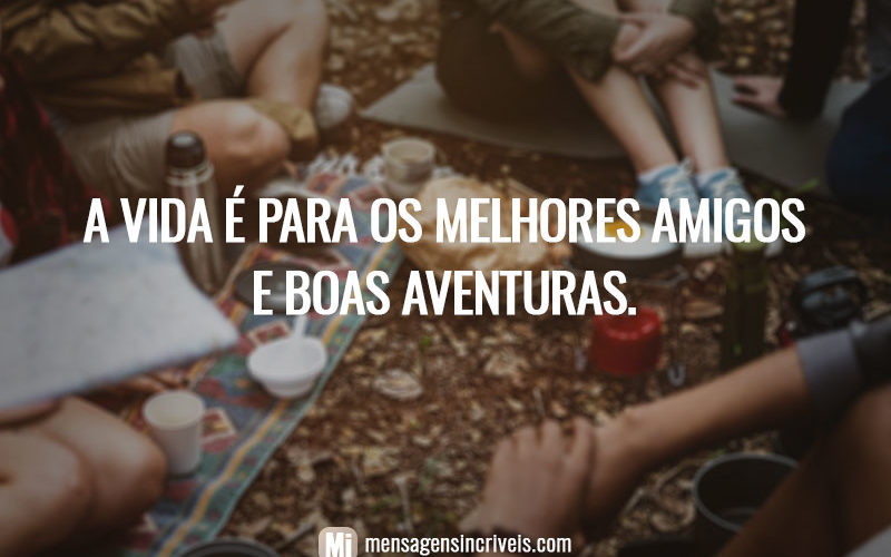 A vida é para os melhores amigos e boas aventuras.