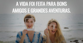 A vida foi feita para bons amigos e grandes aventuras.