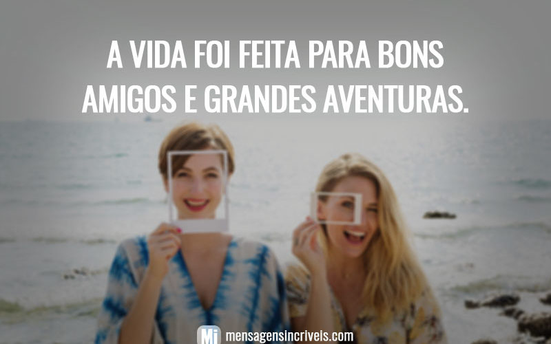 A vida foi feita para bons amigos e grandes aventuras.