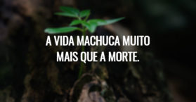 A vida machuca muito mais que a morte.