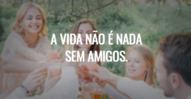 A vida não é nada sem amigos.