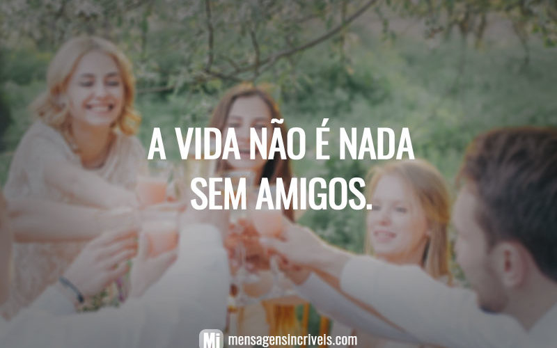 A vida não é nada sem amigos.