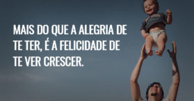 Mais do que a alegria de te ter, é a felicidade de te ver crescer.