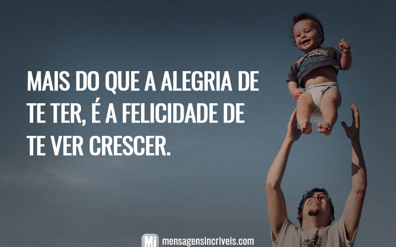 Mais do que a alegria de te ter, é a felicidade de te ver crescer.
