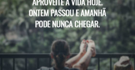 Aproveite a vida hoje. Ontem passou e amanhã pode nunca chegar.