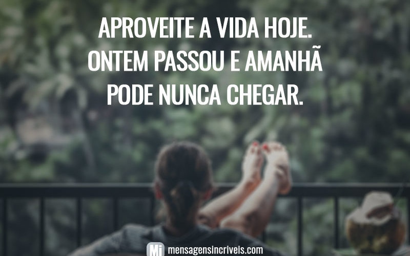 Aproveite a vida hoje. Ontem passou e amanhã pode nunca chegar.