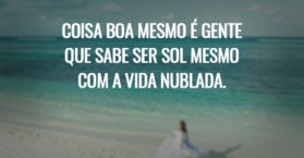 Coisa boa mesmo é gente que sabe ser sol mesmo com a vida nublada.