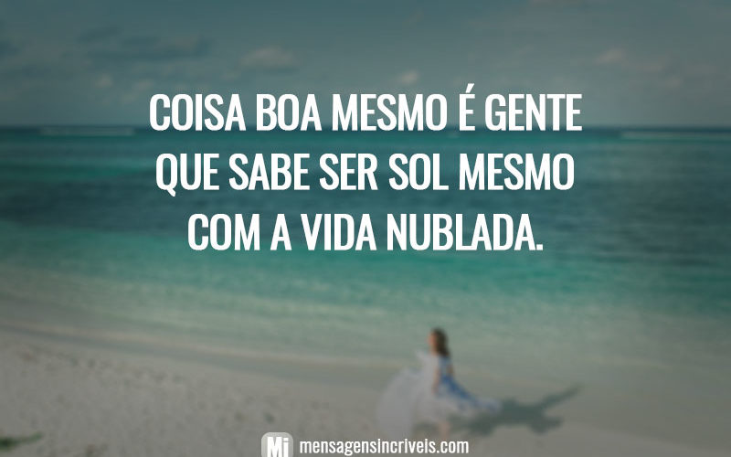Coisa boa mesmo é gente que sabe ser sol mesmo com a vida nublada.
