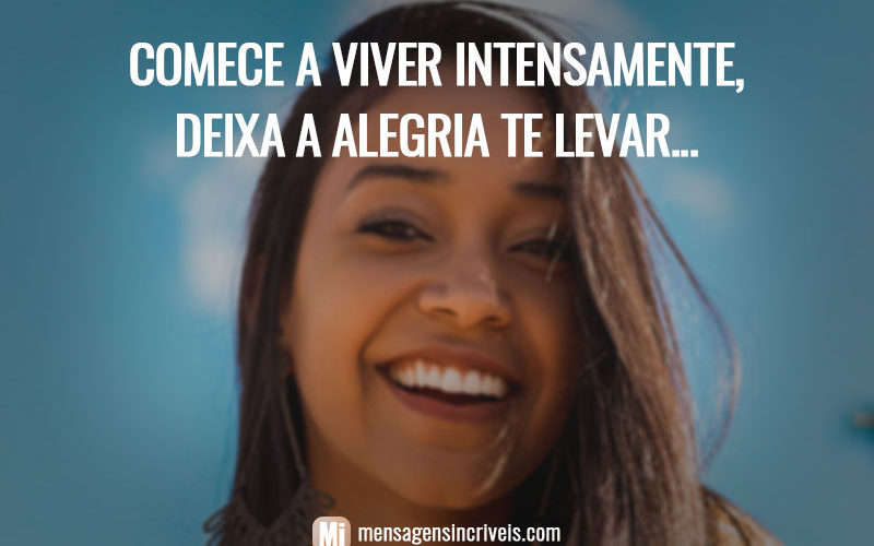 Comece a viver intensamente, deixa a alegria te levar...