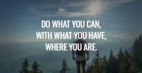 Do what you can, with what you have, where you are.