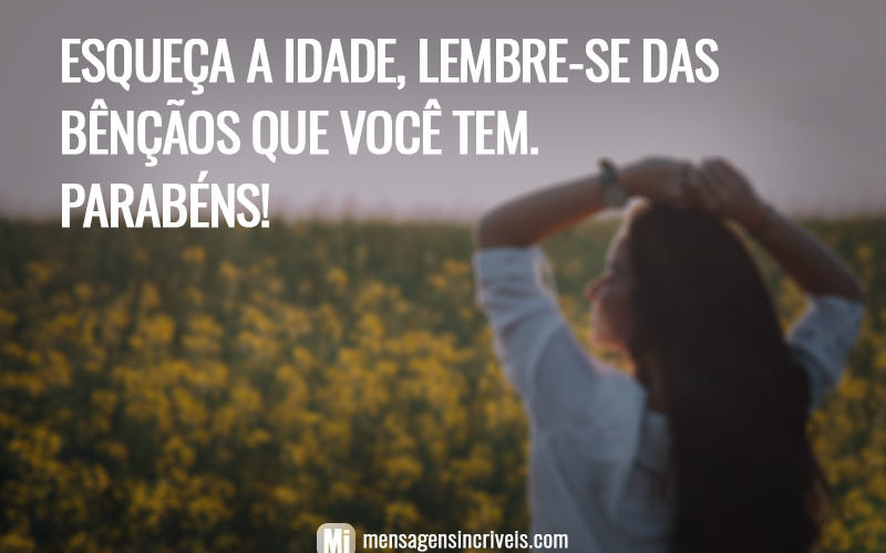 Esqueça a idade, lembre-se das bênçãos que você tem. Parabéns!