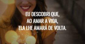 Eu descobri que, ao amar a vida, ela lhe amará de volta.