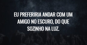 Eu preferiria andar com um amigo no escuro, do que sozinho na luz.