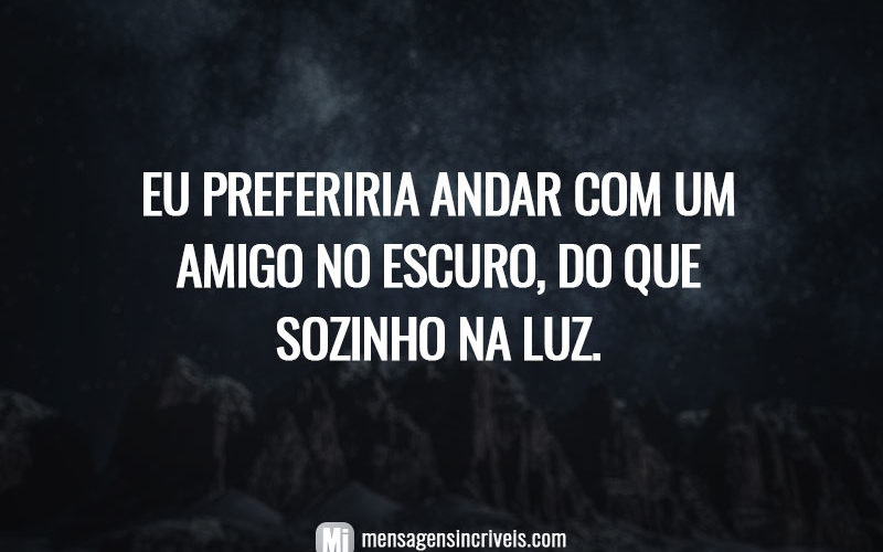 Eu preferiria andar com um amigo no escuro, do que sozinho na luz.