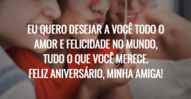 Eu quero desejar a você todo o amor e felicidade no mundo, tudo o que você merece. Feliz aniversário, minha amiga!