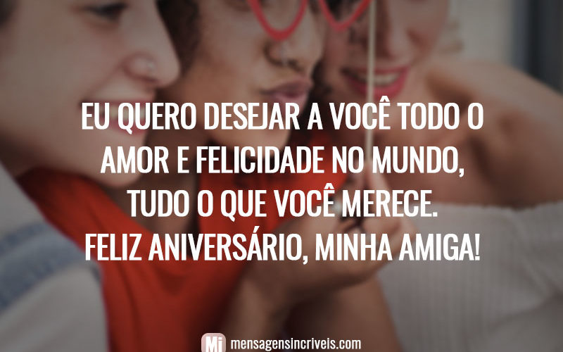 Eu quero desejar a você todo o amor e felicidade no mundo, tudo o que você merece. Feliz aniversário, minha amiga!