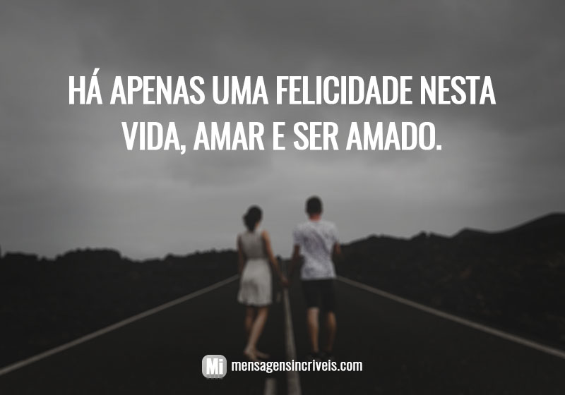 Há apenas uma felicidade nesta vida, amar e ser amado.