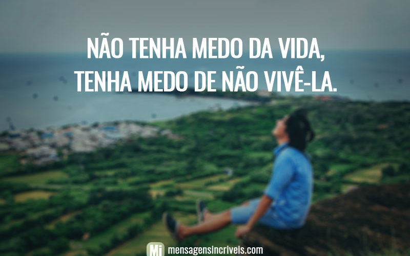 Não tenha medo da vida, tenha medo de não vivê-la.