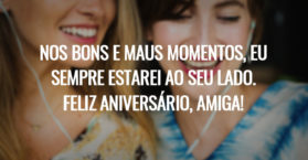 Nos bons e maus momentos, eu sempre estarei ao seu lado. Feliz aniversário, amiga!