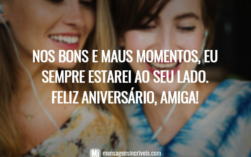 Nos bons e maus momentos, eu sempre estarei ao seu lado. Feliz aniversário, amiga!