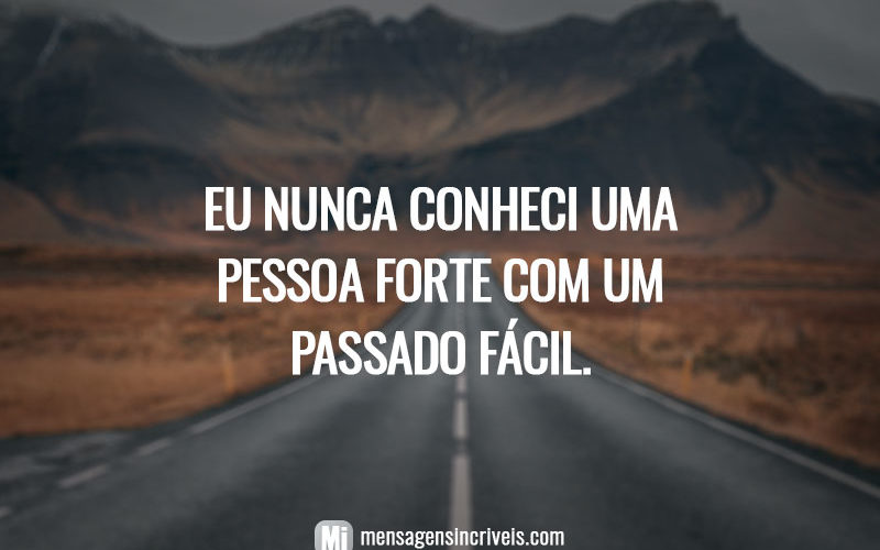 Eu nunca conheci uma pessoa forte com um passado fácil.