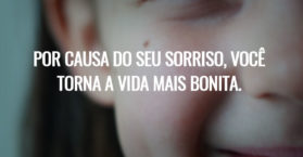 Por causa do seu sorriso, você torna a vida mais bonita.