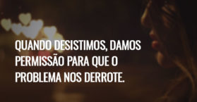 Quando desistimos, damos permissão para que o problema nos derrote.