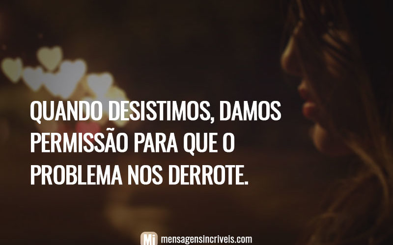Quando desistimos, damos permissão para que o problema nos derrote.