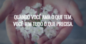 Quando você ama o que tem, você tem tudo o que precisa.