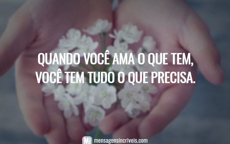 Quando você ama o que tem, você tem tudo o que precisa.