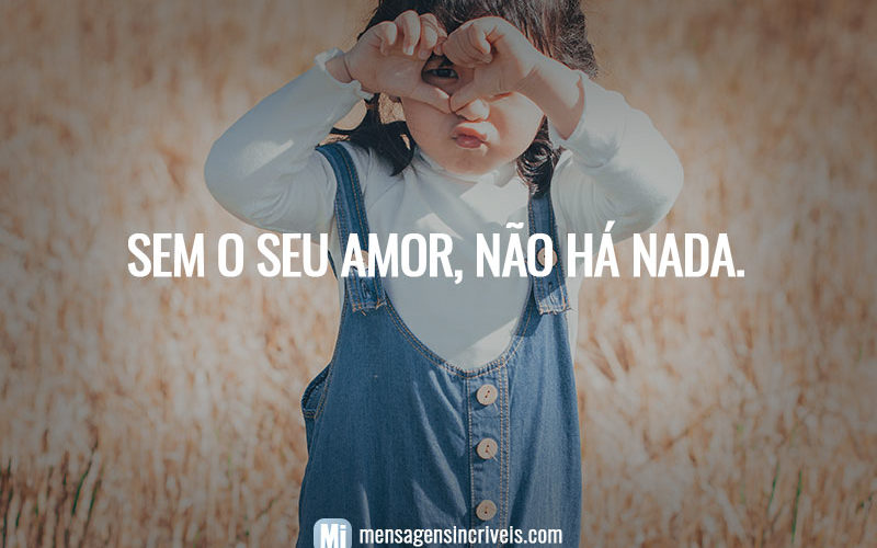 Sem o seu amor, não há nada.