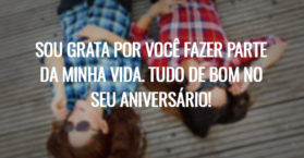 Sou grata por você fazer parte da minha vida. Tudo de bom no seu aniversário!
