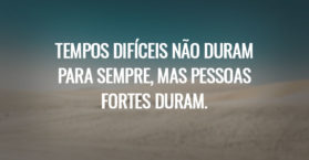 Tempos difíceis não duram para sempre, mas pessoas fortes duram.