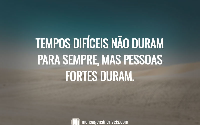 Tempos difíceis não duram para sempre, mas pessoas fortes duram.