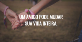Um amigo pode mudar sua vida inteira.