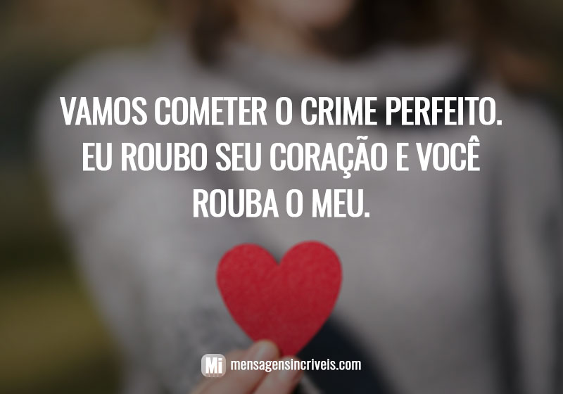 Vamos cometer o crime perfeito. Eu roubo seu coração e você rouba o meu.