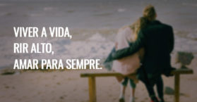 Viver a vida, rir alto, amar para sempre.