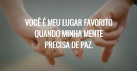 Você é meu lugar favorito quando minha mente precisa de paz.