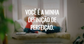 Você é a minha definição de perfeição.