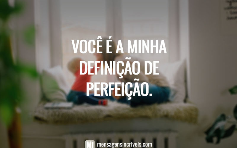 Você é a minha definição de perfeição.