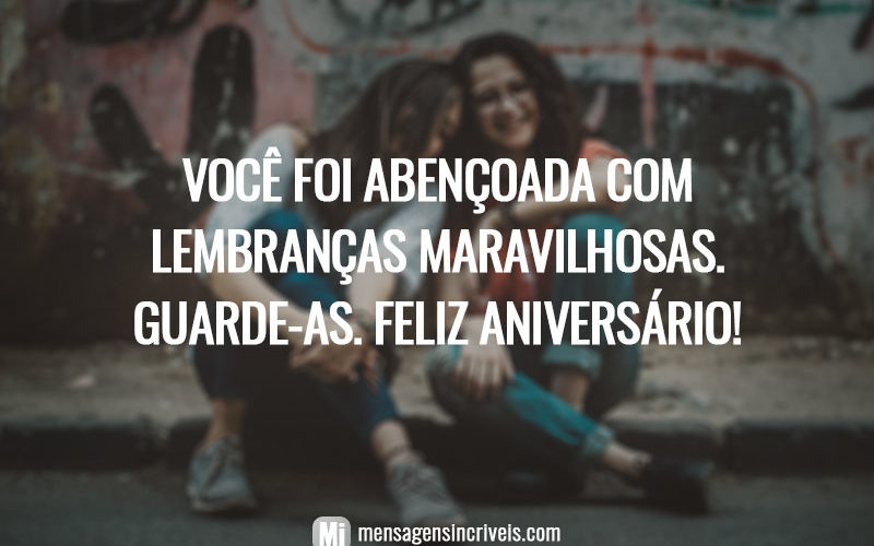 Você foi abençoada com lembranças maravilhosas. Guarde-as. Feliz aniversário!