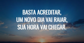 Basta acreditar, um novo dia vai raiar, sua hora vai chegar.